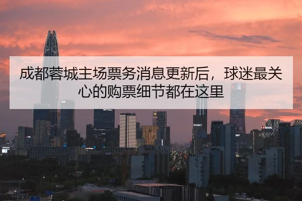 成都蓉城主场票务消息更新后，球迷最关心的购票细节都在这里