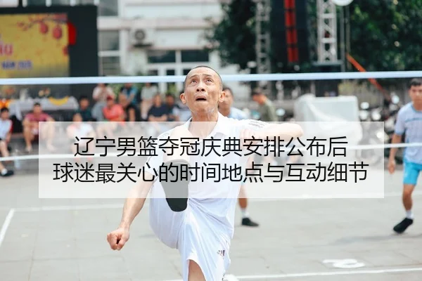 辽宁男篮夺冠庆典安排公布后 球迷最关心的时间地点与互动细节