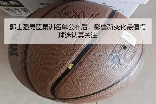 郭士强男篮集训名单公布后，哪些新变化最值得球迷认真关注